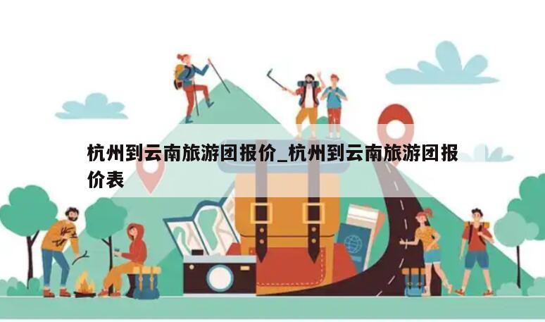 杭州到云南旅游团报价_杭州到云南旅游团报价表