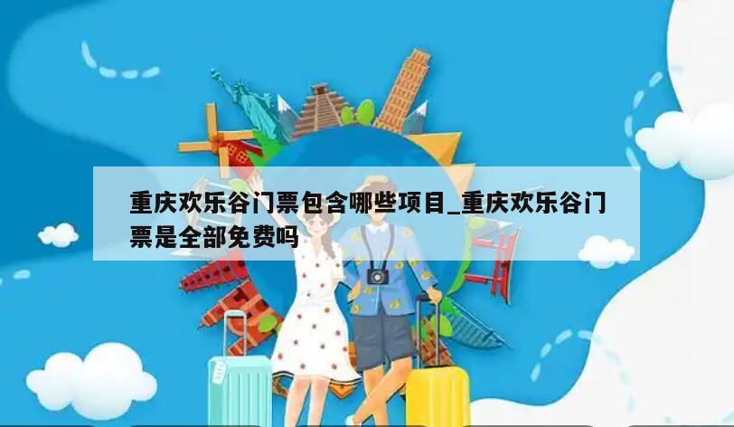 重庆欢乐谷门票包含哪些项目_重庆欢乐谷门票是全部免费吗