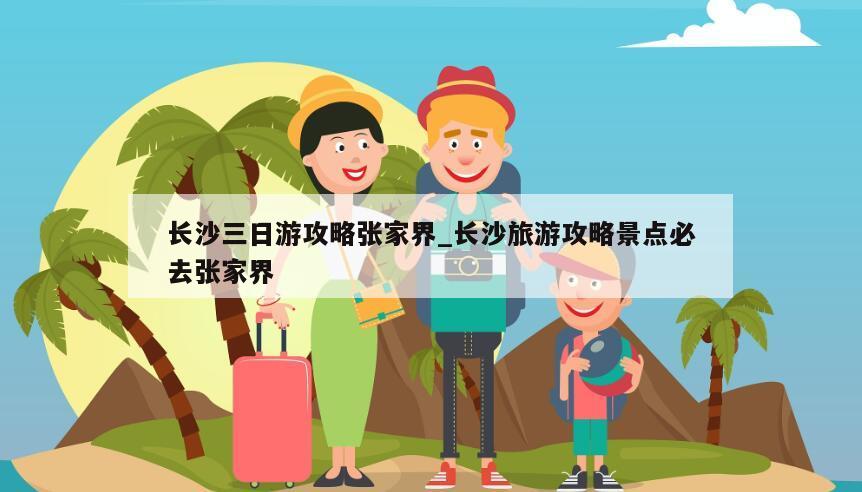 长沙三日游攻略张家界_长沙旅游攻略景点必去张家界