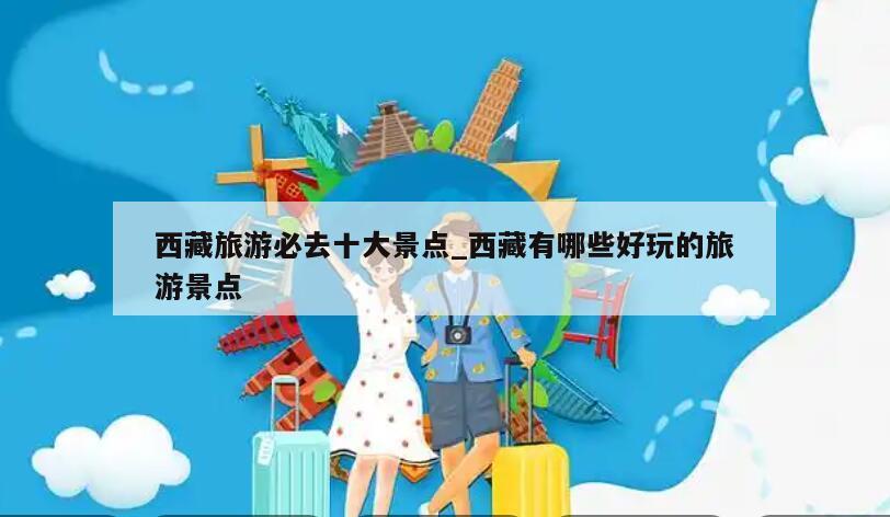 西藏旅游必去十大景点_西藏有哪些好玩的旅游景点