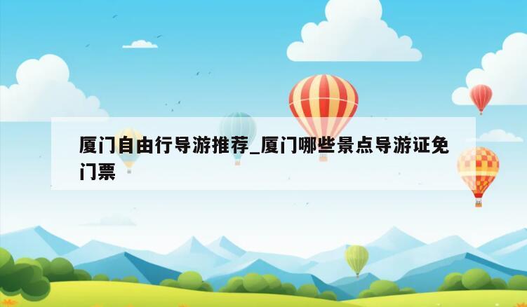 厦门自由行导游推荐_厦门哪些景点导游证免门票