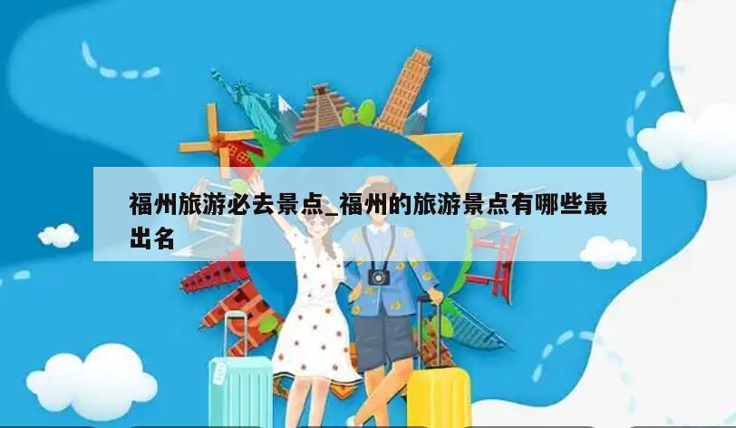 福州旅游必去景点_福州的旅游景点有哪些最出名