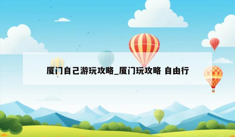厦门自己游玩攻略_厦门玩攻略 自由行