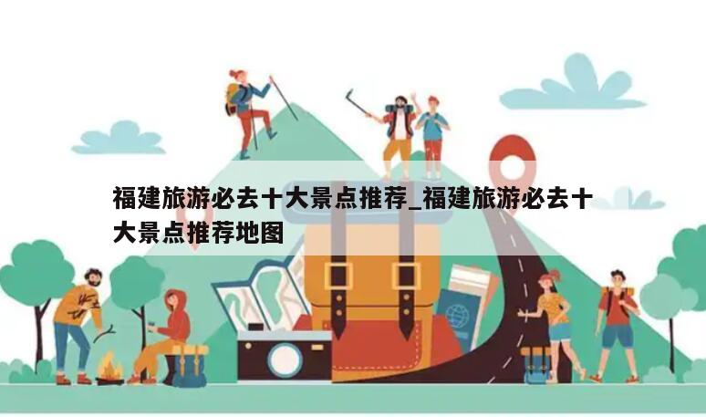 福建旅游必去十大景点推荐_福建旅游必去十大景点推荐地图