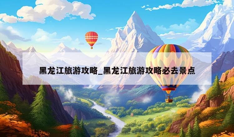 黑龙江旅游攻略_黑龙江旅游攻略必去景点