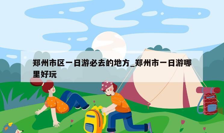 郑州市区一日游必去的地方_郑州市一日游哪里好玩