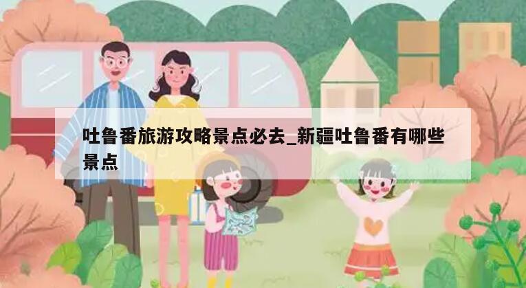 吐鲁番旅游攻略景点必去_新疆吐鲁番有哪些景点