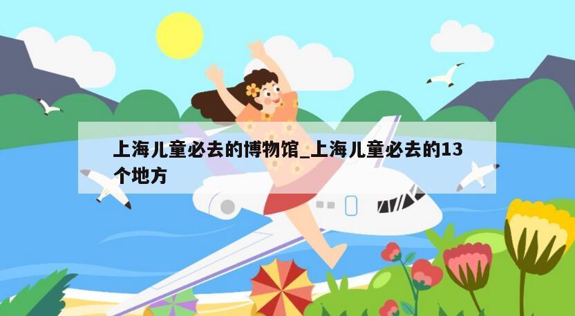 上海儿童必去的博物馆_上海儿童必去的13个地方
