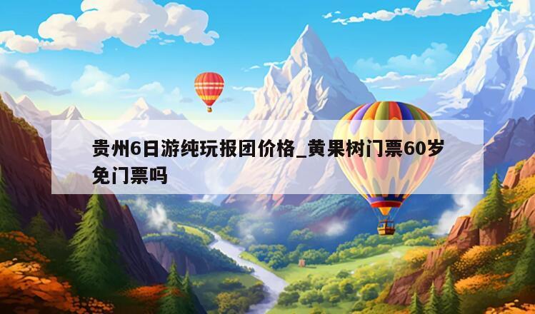 贵州6日游纯玩报团价格_黄果树门票60岁免门票吗
