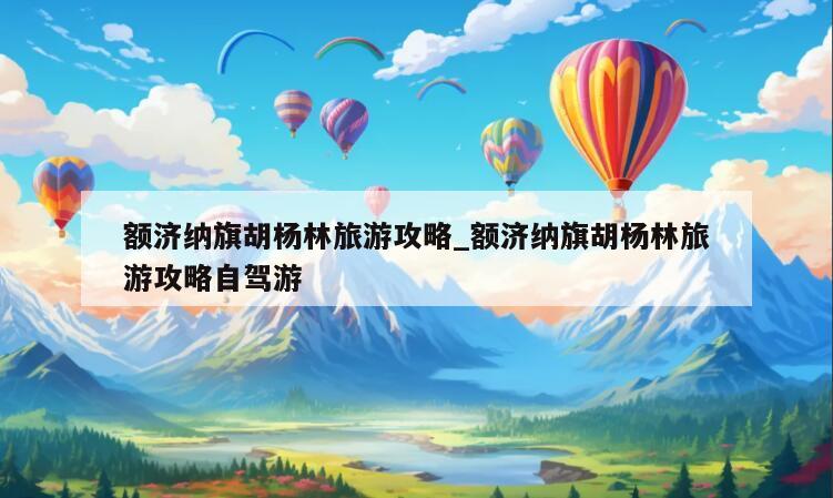 额济纳旗胡杨林旅游攻略_额济纳旗胡杨林旅游攻略自驾游