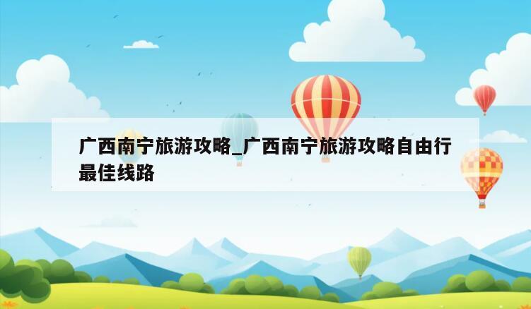 广西南宁旅游攻略_广西南宁旅游攻略自由行最佳线路