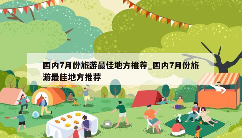 国内7月份旅游最佳地方推荐_国内7月份旅游最佳地方推荐