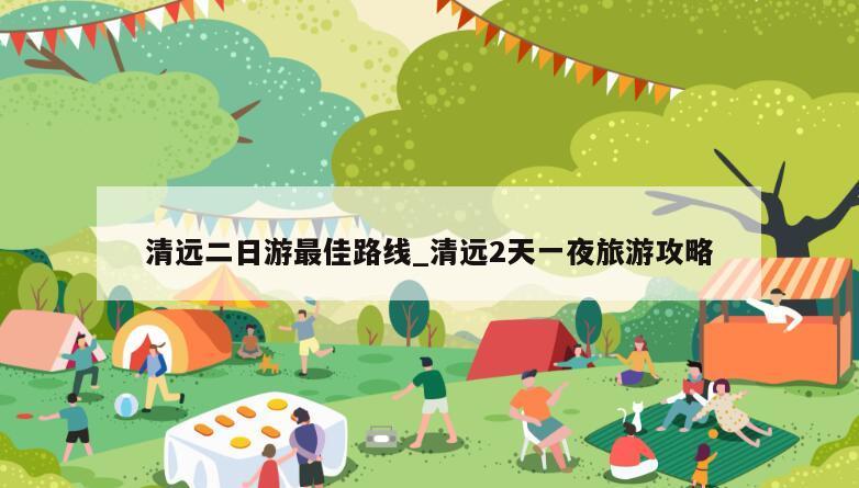 清远二日游最佳路线_清远2天一夜旅游攻略