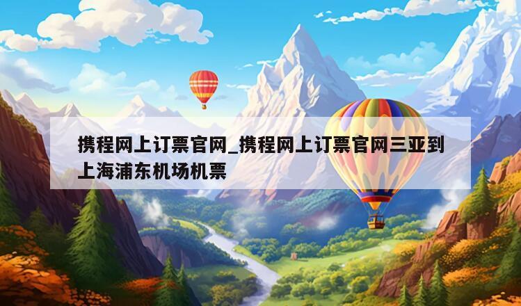 携程网上订票官网_携程网上订票官网三亚到上海浦东机场机票
