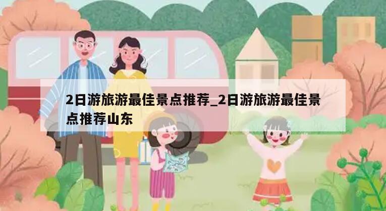 2日游旅游最佳景点推荐_2日游旅游最佳景点推荐山东