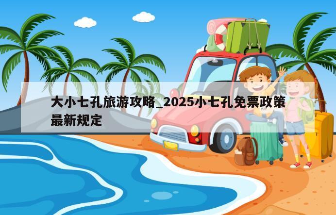 大小七孔旅游攻略_2025小七孔免票政策最新规定