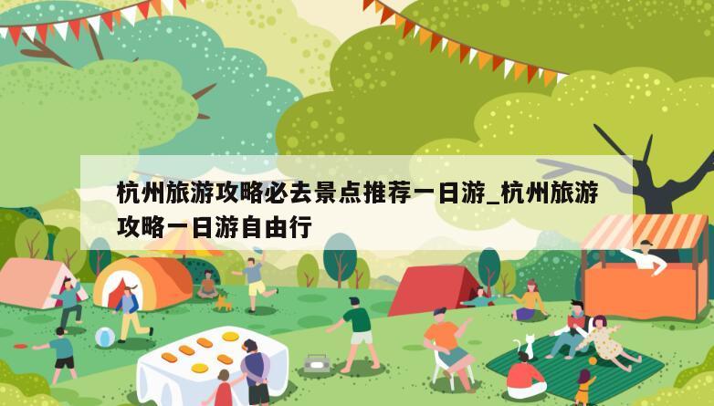 杭州旅游攻略必去景点推荐一日游_杭州旅游攻略一日游自由行