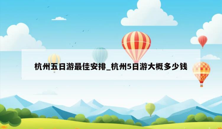 杭州五日游最佳安排_杭州5日游大概多少钱