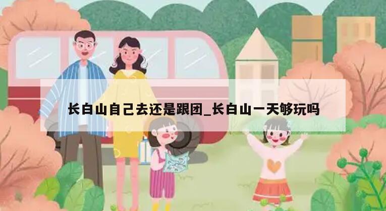 长白山自己去还是跟团_长白山一天够玩吗