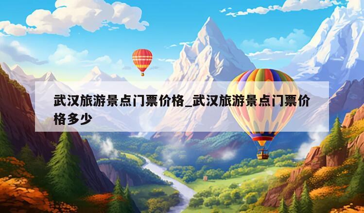 武汉旅游景点门票价格_武汉旅游景点门票价格多少