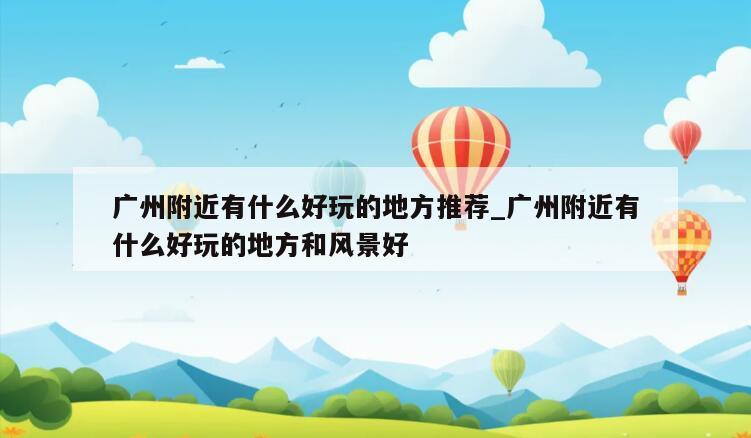 广州附近有什么好玩的地方推荐_广州附近有什么好玩的地方和风景好