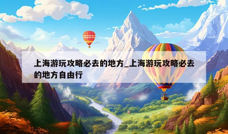 上海游玩攻略必去的地方_上海游玩攻略必去的地方自由行