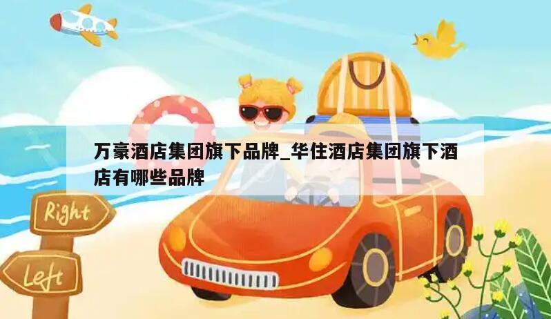 万豪酒店集团旗下品牌_华住酒店集团旗下酒店有哪些品牌
