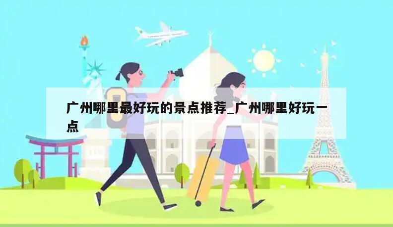 广州哪里最好玩的景点推荐_广州哪里好玩一点