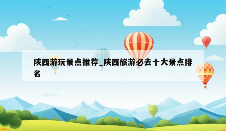 陕西游玩景点推荐_陕西旅游必去十大景点排名