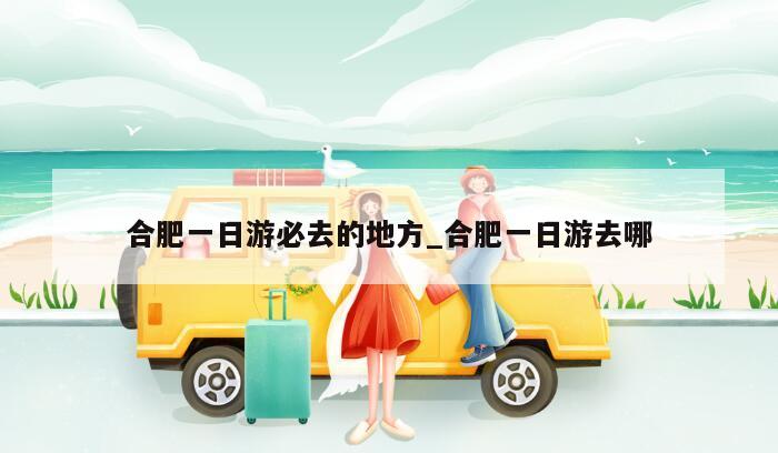合肥一日游必去的地方_合肥一日游去哪