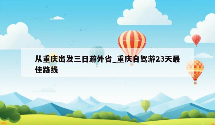 从重庆出发三日游外省_重庆自驾游23天最佳路线
