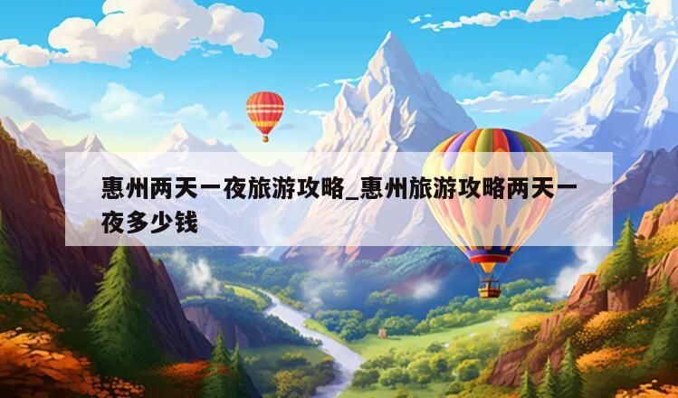 惠州两天一夜旅游攻略_惠州旅游攻略两天一夜多少钱
