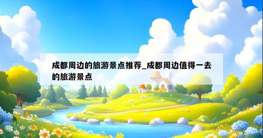 成都周边的旅游景点推荐_成都周边值得一去的旅游景点