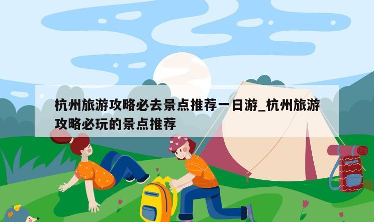 杭州旅游攻略必去景点推荐一日游_杭州旅游攻略必玩的景点推荐