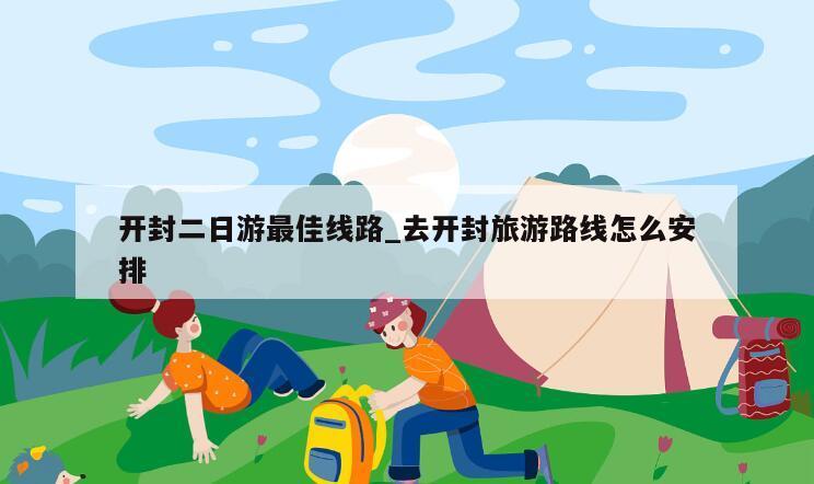 开封二日游最佳线路_去开封旅游路线怎么安排