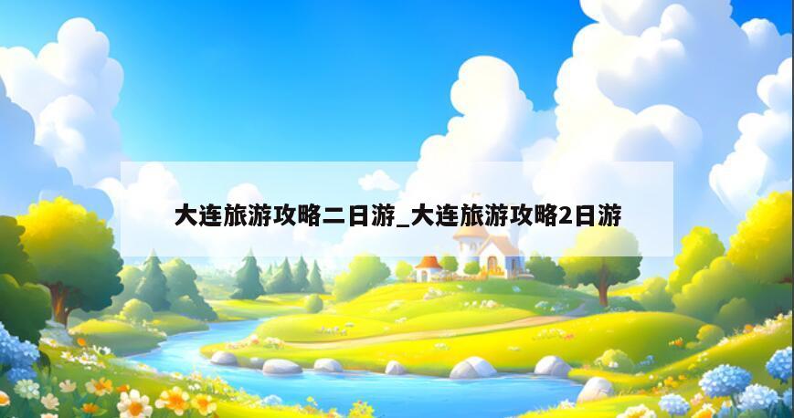 大连旅游攻略二日游_大连旅游攻略2日游