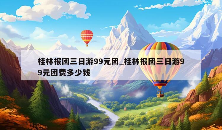 桂林报团三日游99元团_桂林报团三日游99元团费多少钱