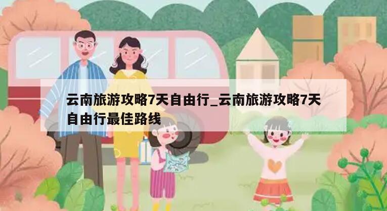 云南旅游攻略7天自由行_云南旅游攻略7天自由行最佳路线