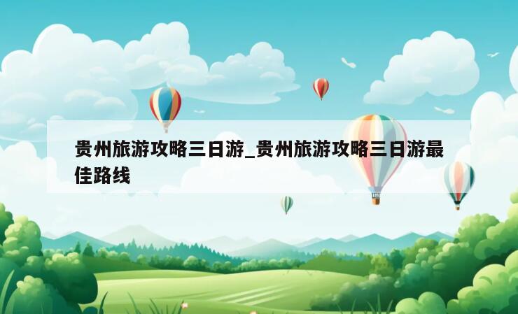 贵州旅游攻略三日游_贵州旅游攻略三日游最佳路线