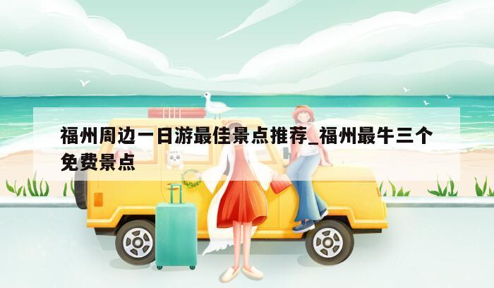 福州周边一日游最佳景点推荐_福州最牛三个免费景点
