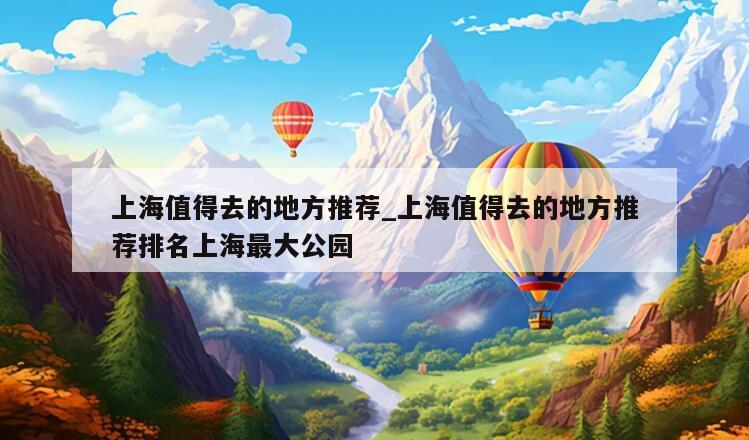 上海值得去的地方推荐_上海值得去的地方推荐排名上海最大公园