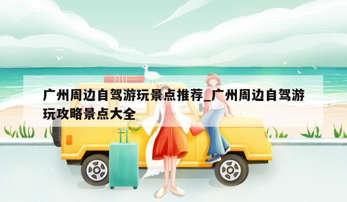 广州周边自驾游玩景点推荐_广州周边自驾游玩攻略景点大全