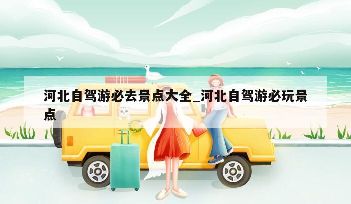 河北自驾游必去景点大全_河北自驾游必玩景点