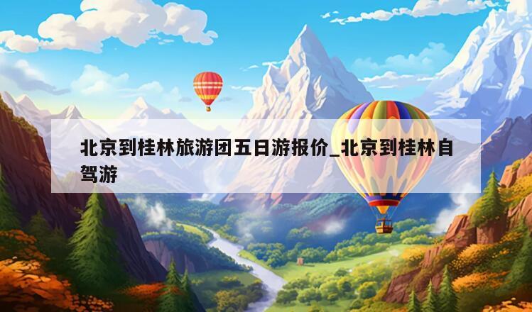北京到桂林旅游团五日游报价_北京到桂林自驾游