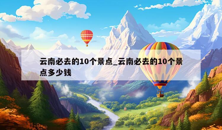 云南必去的10个景点_云南必去的10个景点多少钱