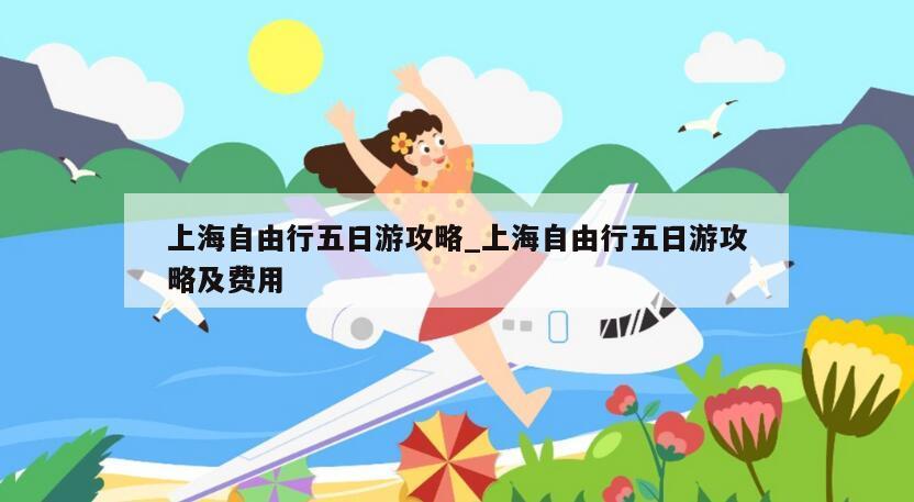 上海自由行五日游攻略_上海自由行五日游攻略及费用