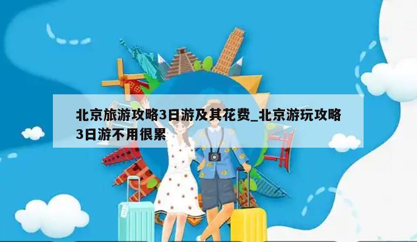 北京旅游攻略3日游及其花费_北京游玩攻略3日游不用很累