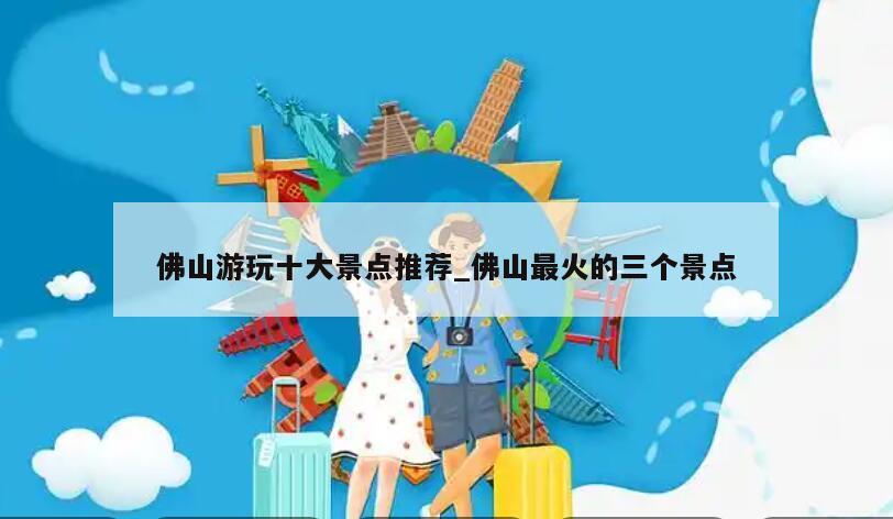 佛山游玩十大景点推荐_佛山最火的三个景点