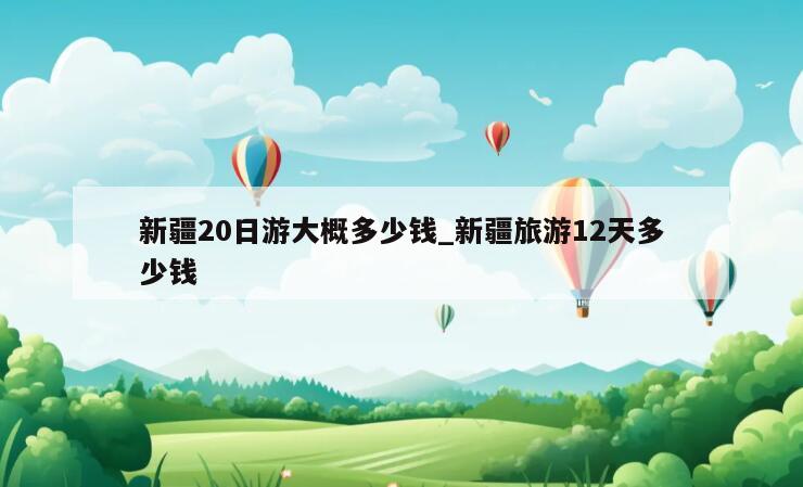 新疆20日游大概多少钱_新疆旅游12天多少钱