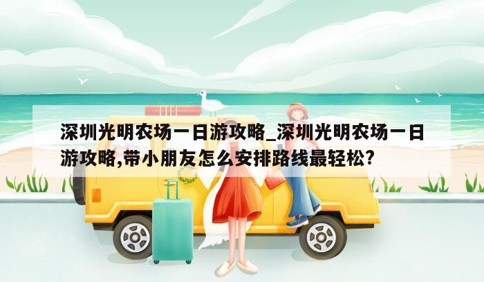 深圳光明农场一日游攻略_深圳光明农场一日游攻略,带小朋友怎么安排路线最轻松?
